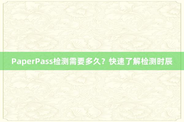 PaperPass检测需要多久？快速了解检测时辰