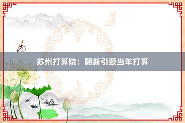 苏州打算院:翻新引颈当年打算